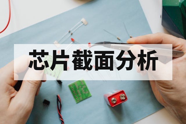 芯片截面分析（Cross Section）原理、服务流程与核心作用解析